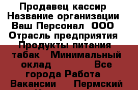 Продавец кассир › Название организации ­ Ваш Персонал, ООО › Отрасль предприятия ­ Продукты питания, табак › Минимальный оклад ­ 39 000 - Все города Работа » Вакансии   . Пермский край,Красновишерск г.